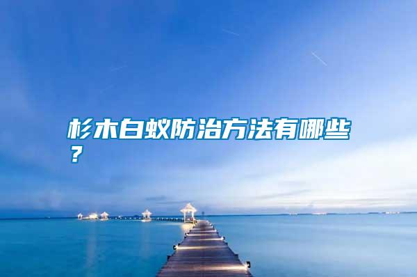 杉木白蟻防治方法有哪些？