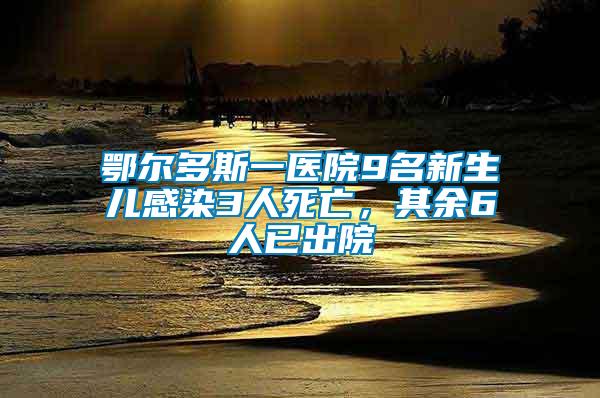 鄂爾多斯一醫(yī)院9名新生兒感染3人死亡，其余6人已出院