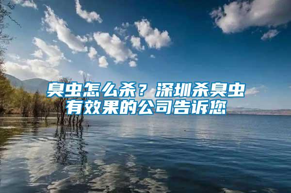 臭蟲怎么殺？深圳殺臭蟲有效果的公司告訴您