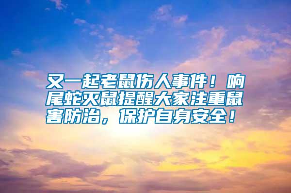 又一起老鼠傷人事件！響尾蛇滅鼠提醒大家注重鼠害防治，保護(hù)自身安全！