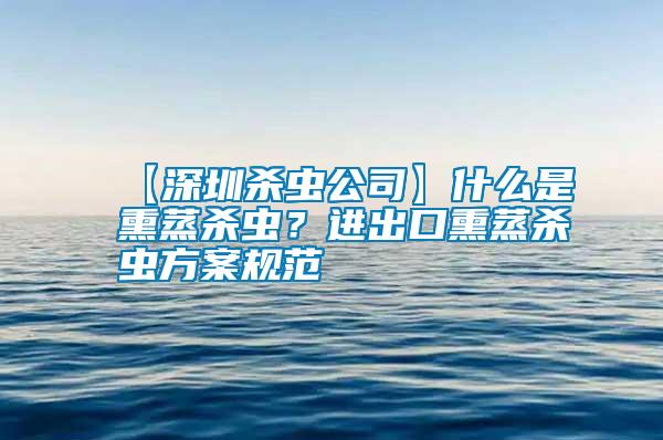 【深圳殺蟲公司】什么是熏蒸殺蟲？進(jìn)出口熏蒸殺蟲方案規(guī)范