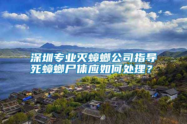 深圳專業(yè)滅蟑螂公司指導(dǎo)死蟑螂尸體應(yīng)如何處理？