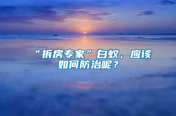 “拆房專家”白蟻，應(yīng)該如何防治呢？