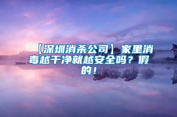 【深圳消殺公司】家里消毒越干凈就越安全嗎？假的！