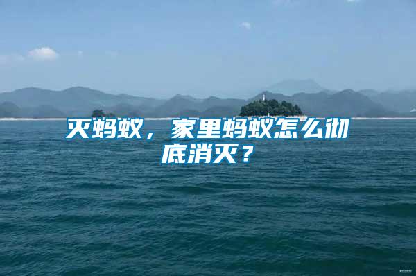 滅螞蟻，家里螞蟻怎么徹底消滅？