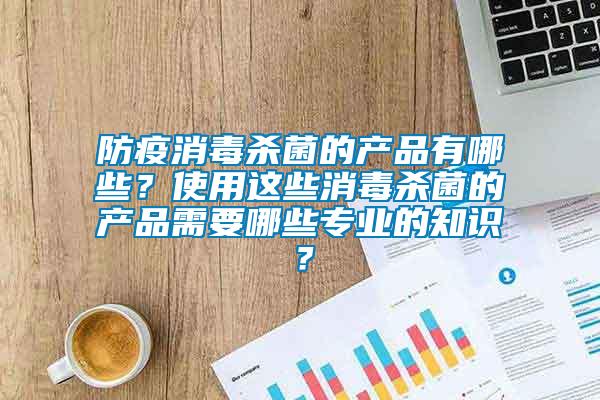 防疫消毒殺菌的產品有哪些？使用這些消毒殺菌的產品需要哪些專業(yè)的知識？