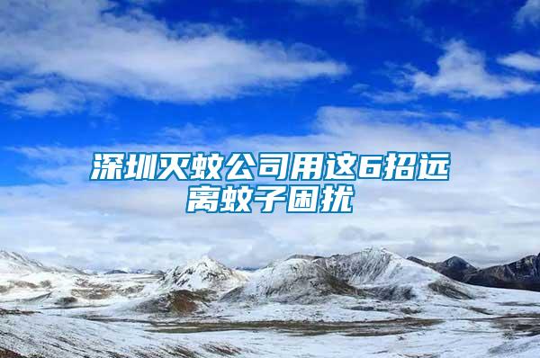 深圳滅蚊公司用這6招遠(yuǎn)離蚊子困擾