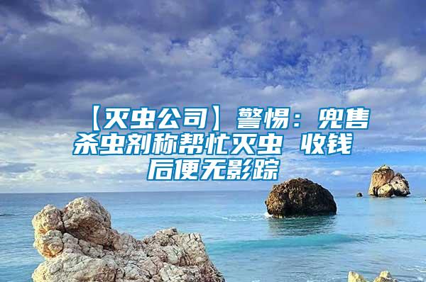 【滅蟲公司】警惕：兜售殺蟲劑稱幫忙滅蟲 收錢后便無(wú)影蹤