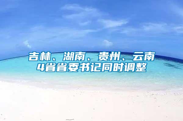 吉林、湖南、貴州、云南4省省委書記同時調(diào)整