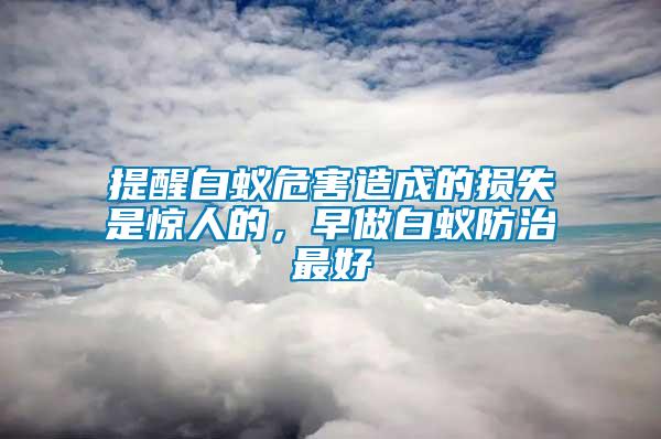 提醒白蟻危害造成的損失是驚人的，早做白蟻防治最好