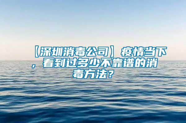 【深圳消毒公司】疫情當(dāng)下，看到過多少不靠譜的消毒方法？