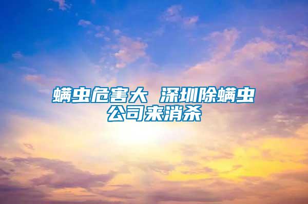 螨蟲危害大 深圳除螨蟲公司來(lái)消殺