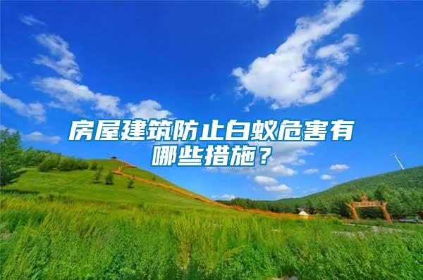 房屋建筑防止白蟻危害有哪些措施？