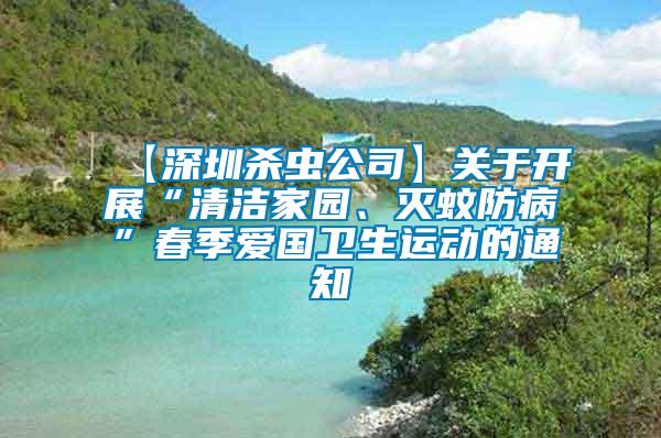 【深圳殺蟲公司】關于開展“清潔家園、滅蚊防病”春季愛國衛(wèi)生運動的通知