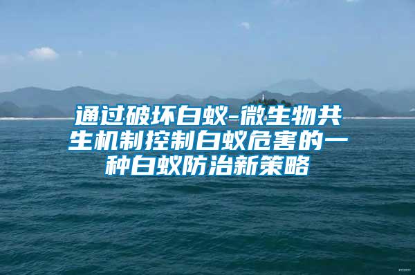 通過破壞白蟻-微生物共生機制控制白蟻危害的一種白蟻防治新策略