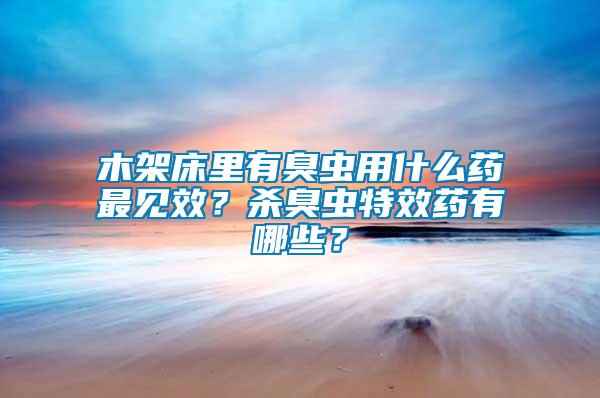 木架床里有臭蟲用什么藥最見效？殺臭蟲特效藥有哪些？