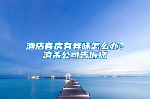 酒店客房有異味怎么辦？消殺公司告訴您