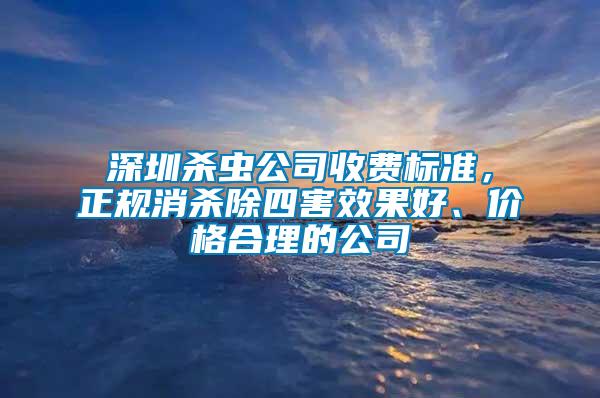 深圳殺蟲公司收費標準，正規(guī)消殺除四害效果好、價格合理的公司