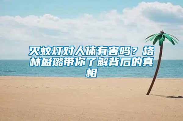 滅蚊燈對人體有害嗎？格林盈璐帶你了解背后的真相