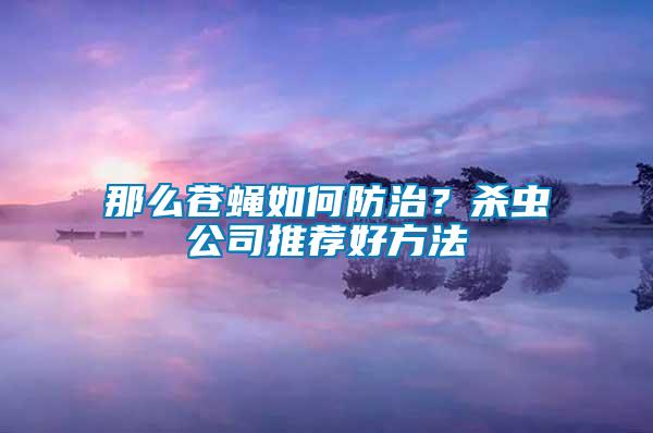 那么蒼蠅如何防治？殺蟲公司推薦好方法