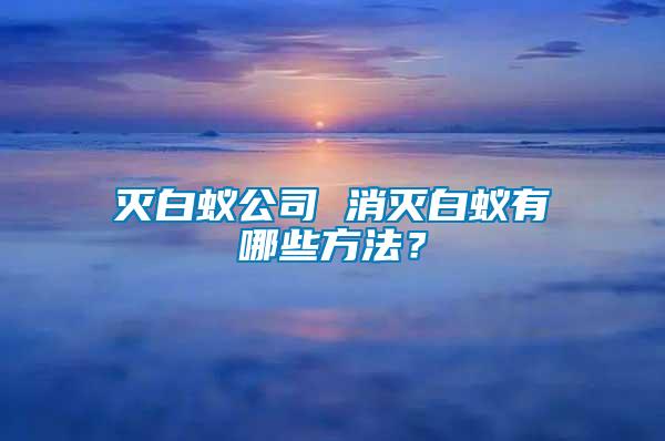 滅白蟻公司 消滅白蟻有哪些方法？