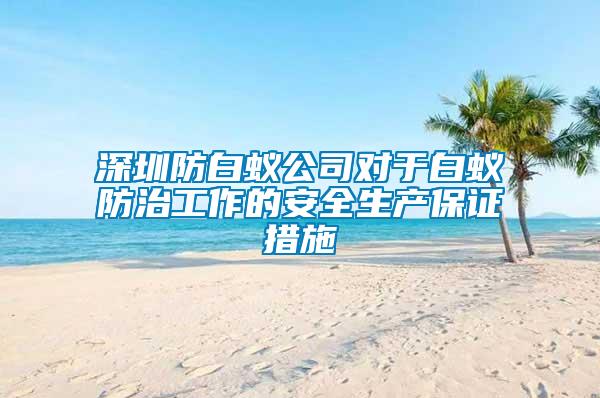 深圳防白蟻公司對于白蟻防治工作的安全生產(chǎn)保證措施