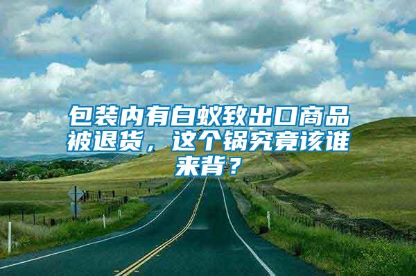 包裝內(nèi)有白蟻致出口商品被退貨，這個(gè)鍋究竟該誰來背？