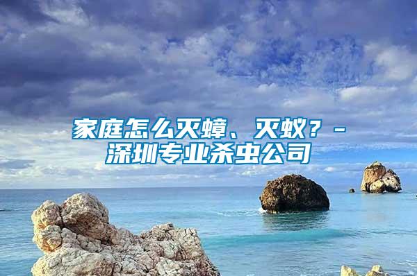 家庭怎么滅蟑、滅蟻？-深圳專業(yè)殺蟲公司