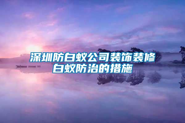 深圳防白蟻公司裝飾裝修白蟻防治的措施