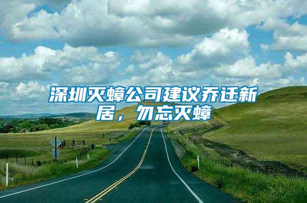 深圳滅蟑公司建議喬遷新居，勿忘滅蟑