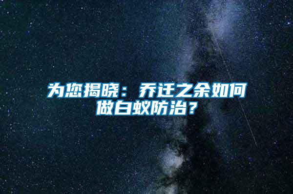 為您揭曉：喬遷之余如何做白蟻防治？