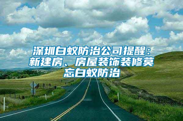 深圳白蟻防治公司提醒：新建房、房屋裝飾裝修莫忘白蟻防治