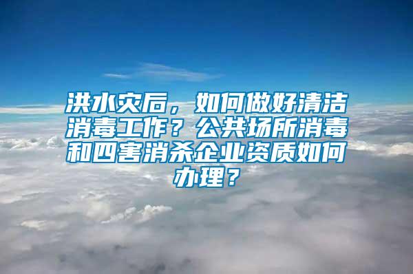 洪水災(zāi)后，如何做好清潔消毒工作？公共場所消毒和四害消殺企業(yè)資質(zhì)如何辦理？