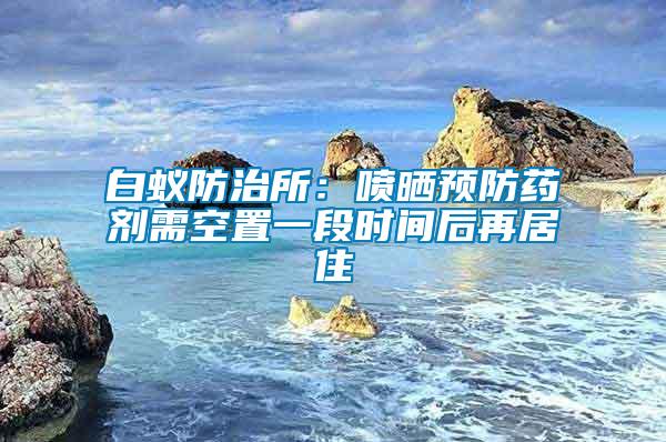 白蟻防治所：噴曬預(yù)防藥劑需空置一段時間后再居住