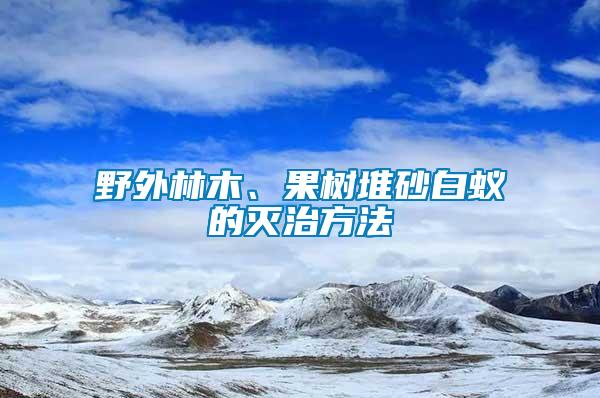 野外林木、果樹堆砂白蟻的滅治方法