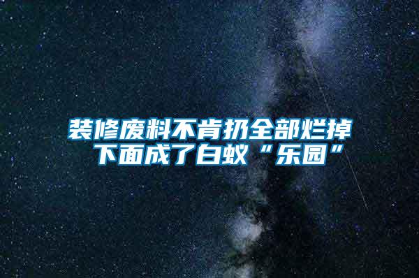 裝修廢料不肯扔全部爛掉 下面成了白蟻“樂(lè)園”