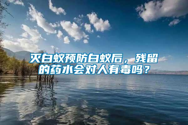 滅白蟻預(yù)防白蟻后，殘留的藥水會(huì)對(duì)人有毒嗎？