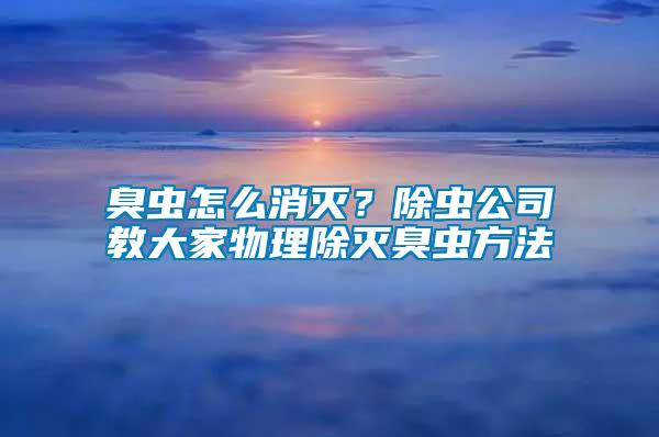 臭蟲怎么消滅？除蟲公司教大家物理除滅臭蟲方法