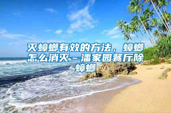 滅蟑螂有效的方法，蟑螂怎么消滅–潘家園餐廳除蟑螂