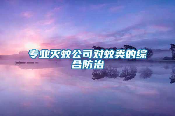 專業(yè)滅蚊公司對蚊類的綜合防治