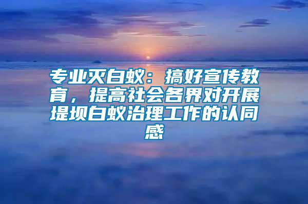 專業(yè)滅白蟻：搞好宣傳教育，提高社會各界對開展堤壩白蟻治理工作的認同感