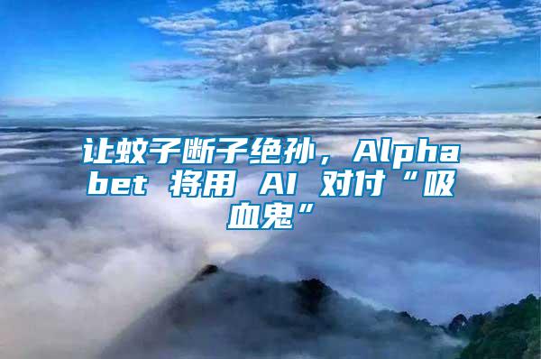 讓蚊子斷子絕孫，Alphabet 將用 AI 對(duì)付“吸血鬼”