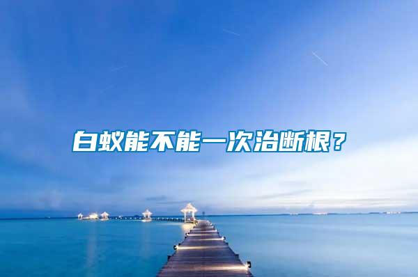 白蟻能不能一次治斷根？