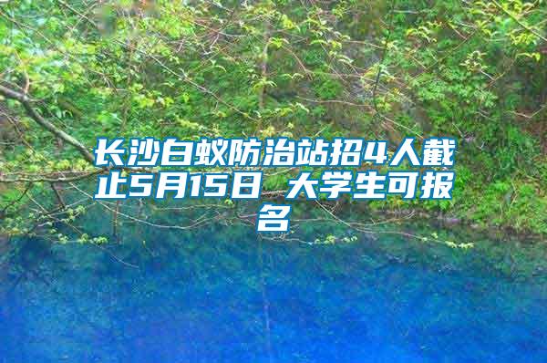 長沙白蟻防治站招4人截止5月15日 大學(xué)生可報名