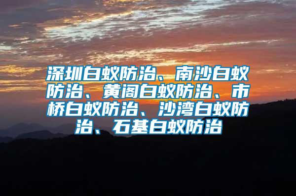 深圳白蟻防治、南沙白蟻防治、黃閣白蟻防治、市橋白蟻防治、沙灣白蟻防治、石基白蟻防治