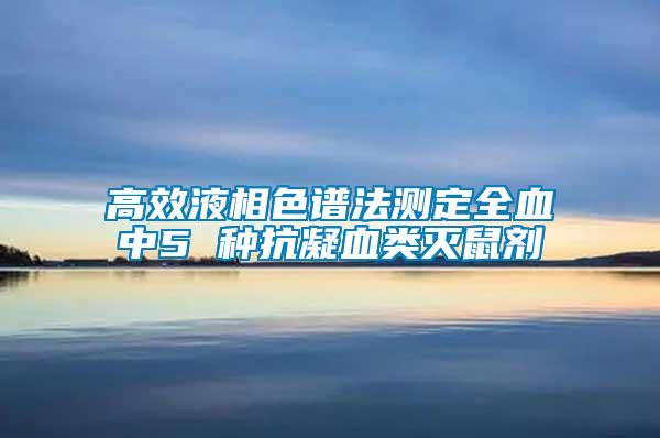 高效液相色譜法測定全血中5 種抗凝血類滅鼠劑