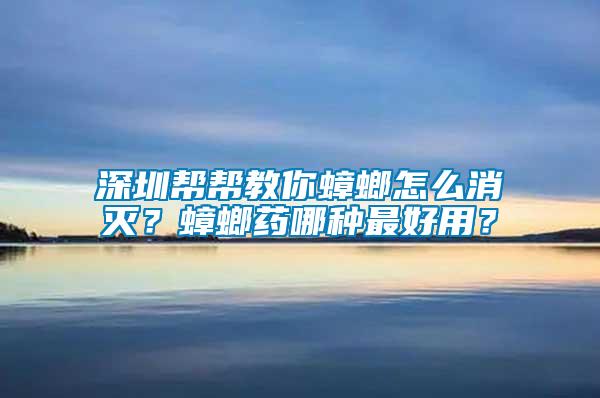 深圳幫幫教你蟑螂怎么消滅？蟑螂藥哪種最好用？