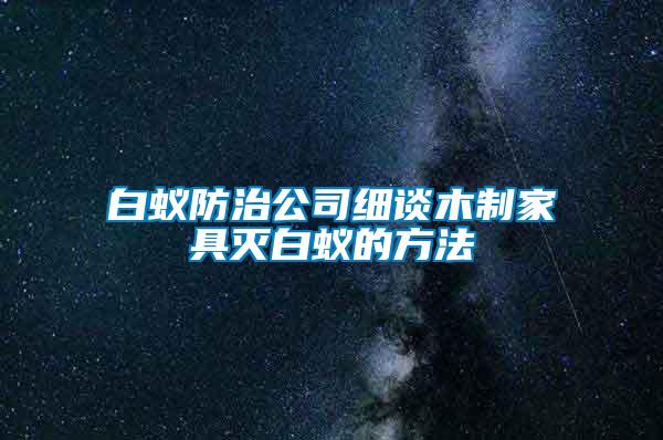 白蟻防治公司細(xì)談木制家具滅白蟻的方法