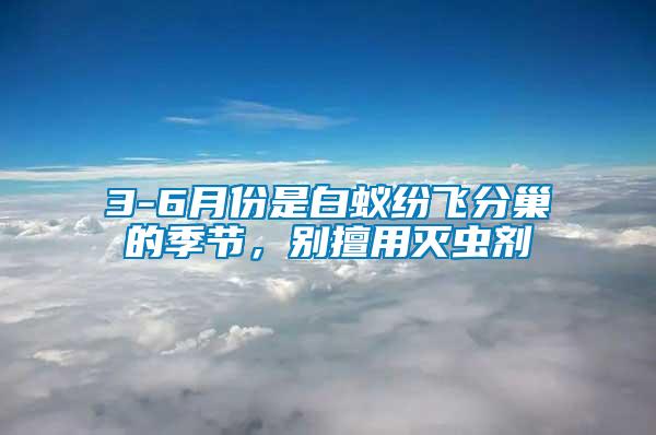 3-6月份是白蟻紛飛分巢的季節(jié)，別擅用滅蟲劑