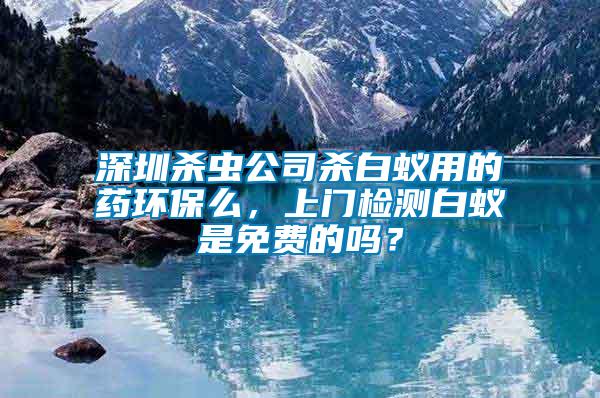 深圳殺蟲公司殺白蟻用的藥環(huán)保么，上門檢測白蟻是免費的嗎？